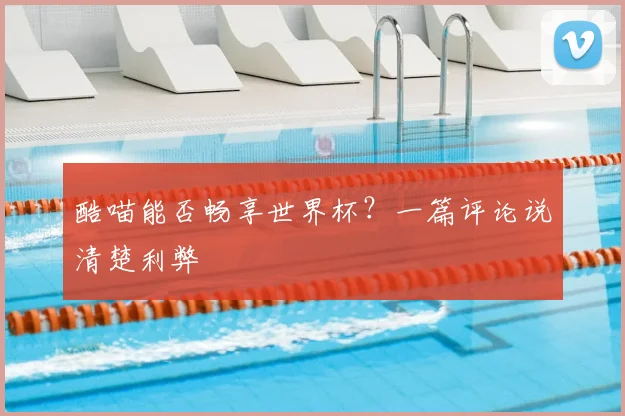酷喵能否畅享世界杯？一篇评论说清楚利弊