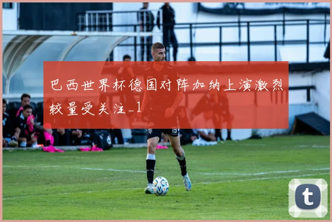 巴西世界杯德国对阵加纳上演激烈较量受关注_1