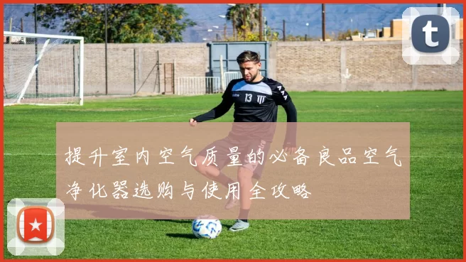 提升室内空气质量的必备良品空气净化器选购与使用全攻略