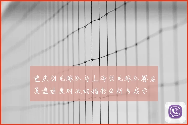 重庆羽毛球队与上海羽毛球队赛后复盘速度对决的精彩分析与启示