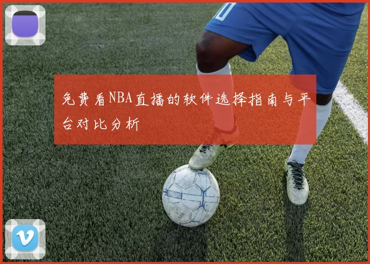 免费看NBA直播的软件选择指南与平台对比分析