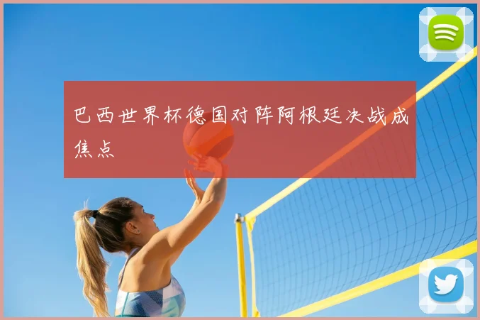巴西世界杯德国对阵阿根廷决战成焦点
