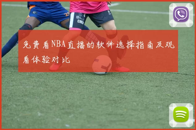 免费看NBA直播的软件选择指南及观看体验对比