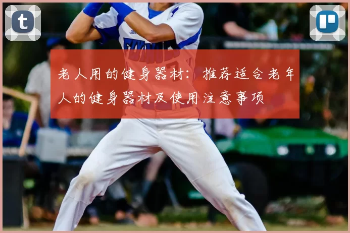 老人用的健身器材：推荐适合老年人的健身器材及使用注意事项