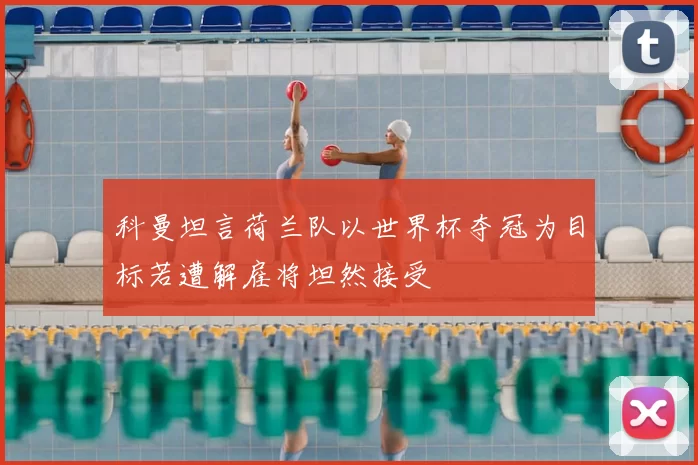 科曼坦言荷兰队以世界杯夺冠为目标若遭解雇将坦然接受