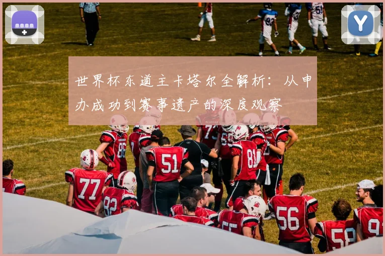 世界杯东道主卡塔尔全解析:从申办成功到赛事遗产的深度观察