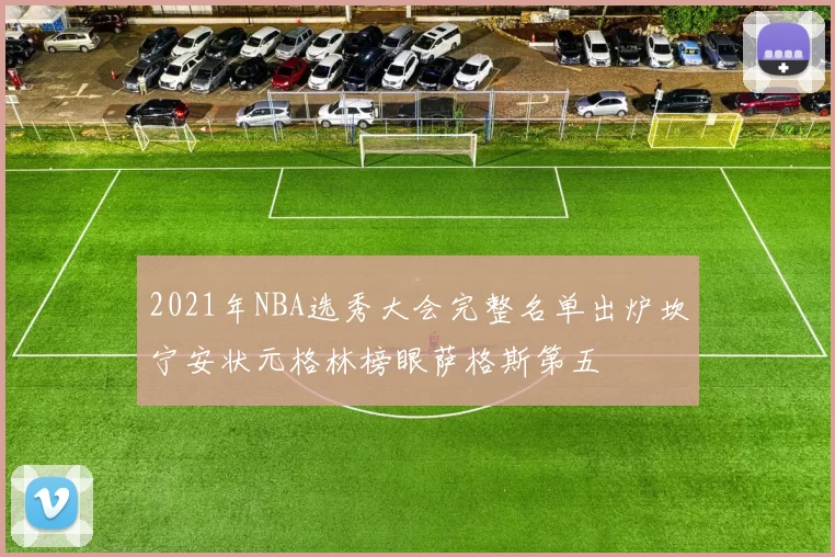 2021年NBA选秀大会完整名单出炉坎宁安状元格林榜眼萨格斯第五