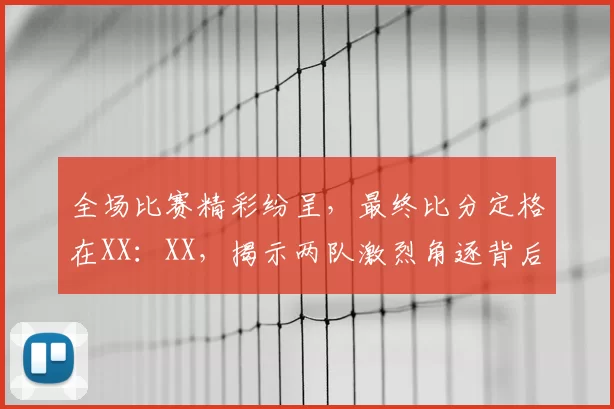 全场比赛精彩纷呈，最终比分定格在XX：XX，揭示两队激烈角逐背后的胜负真相