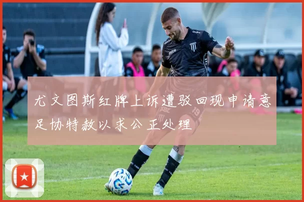 尤文图斯红牌上诉遭驳回现申请意足协特赦以求公正处理