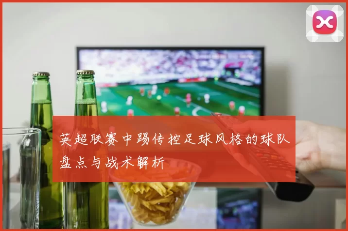 英超联赛中踢传控足球风格的球队盘点与战术解析