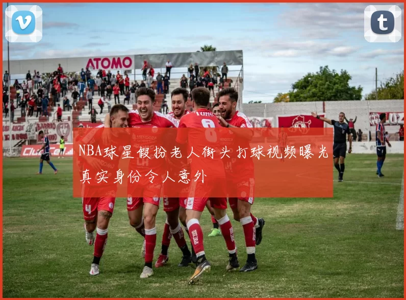 NBA球星假扮老人街头打球视频曝光真实身份令人意外