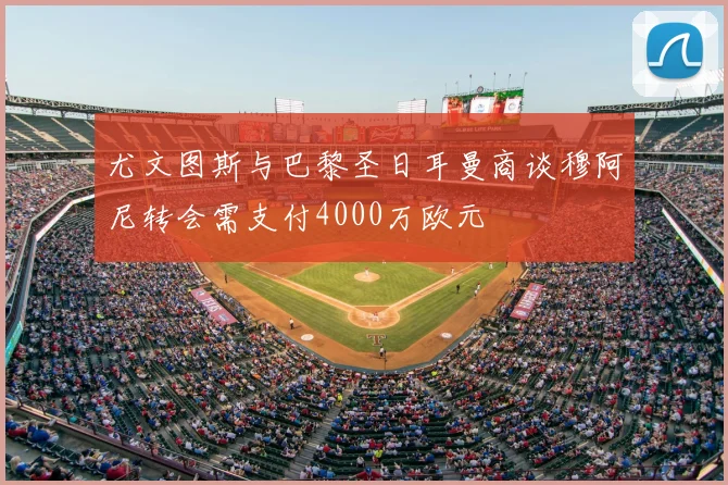 尤文图斯与巴黎圣日耳曼商谈穆阿尼转会需支付4000万欧元