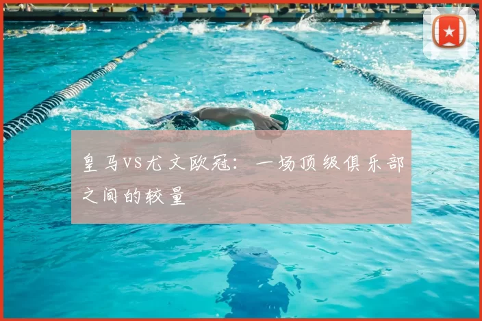 皇马vs尤文欧冠：一场顶级俱乐部之间的较量