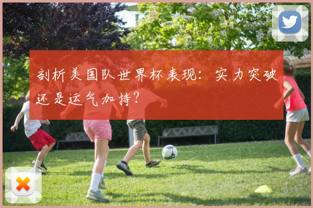 剖析美国队世界杯表现:实力突破还是运气加持?