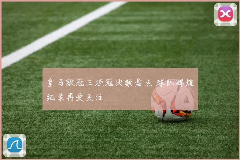 皇马欧冠三连冠次数盘点 球队辉煌纪录再受关注